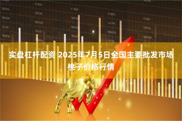 实盘杠杆配资 2025年7月5日全国主要批发市场桃子价格行情