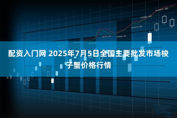 配资入门网 2025年7月5日全国主要批发市场梭子蟹价格行情