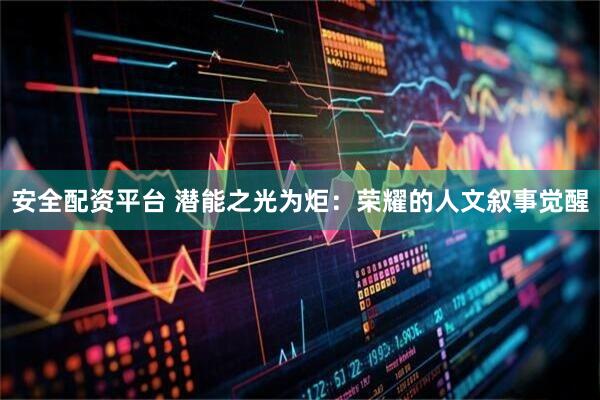 安全配资平台 潜能之光为炬：荣耀的人文叙事觉醒