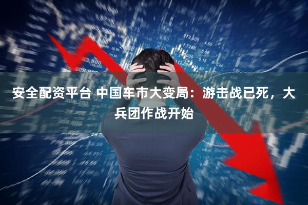 安全配资平台 中国车市大变局：游击战已死，大兵团作战开始