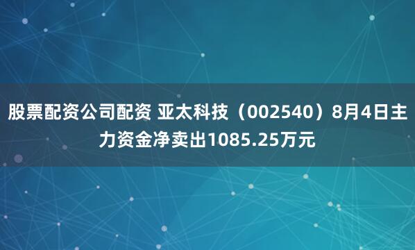 股票配资公司配资 亚太科技（002540）8月4日主力资金净卖出1085.25万元