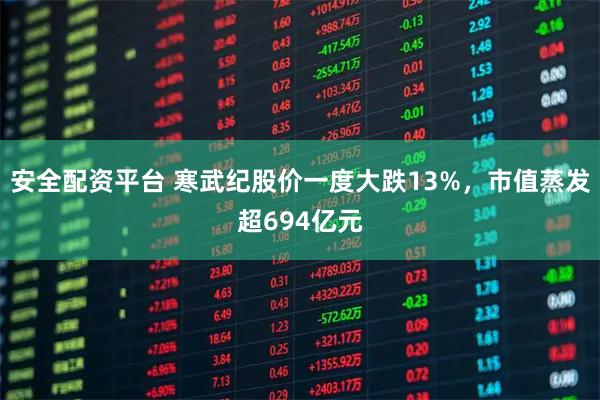 安全配资平台 寒武纪股价一度大跌13%，市值蒸发超694亿元