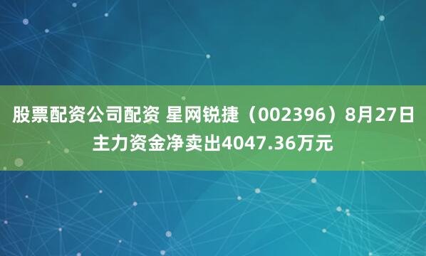股票配资公司配资 星网锐捷（002396）8月27日主力资金净卖出4047.36万元