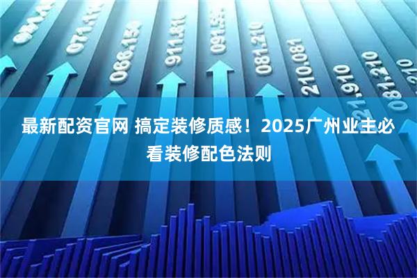 最新配资官网 搞定装修质感！2025广州业主必看装修配色法则