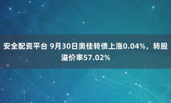 安全配资平台 9月30日奥佳转债上涨0.04%，转股溢价率57.02%