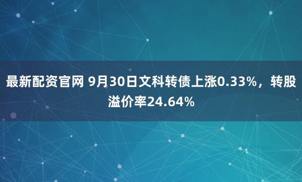 最新配资官网 9月30日文科转债上涨0.33%，转股溢价率24.64%