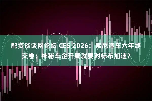 配资谈谈网论坛 CES 2026：索尼造车六年终交卷；神秘车企开局就要对标布加迪？