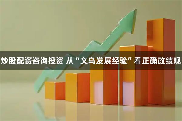 炒股配资咨询投资 从“义乌发展经验”看正确政绩观