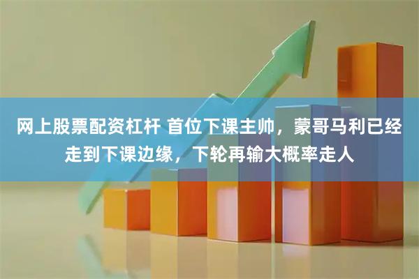 网上股票配资杠杆 首位下课主帅，蒙哥马利已经走到下课边缘，下轮再输大概率走人