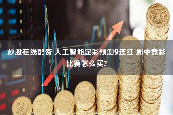 炒股在线配资 人工智能足彩预测9连红 周中竞彩比赛怎么买?
