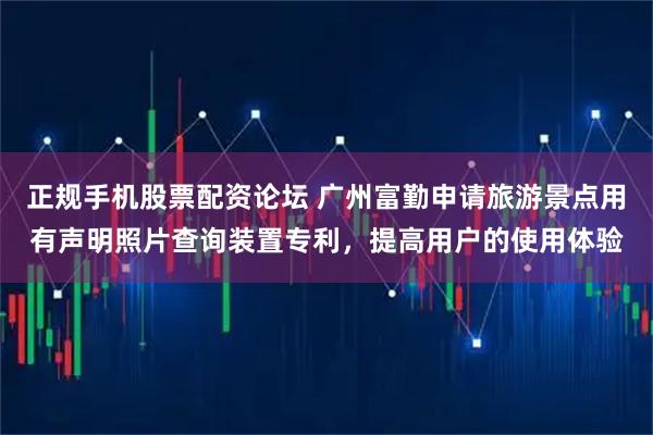 正规手机股票配资论坛 广州富勤申请旅游景点用有声明照片查询装置专利，提高用户的使用体验