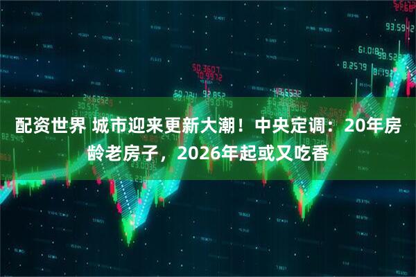 配资世界 城市迎来更新大潮！中央定调：20年房龄老房子，2026年起或又吃香