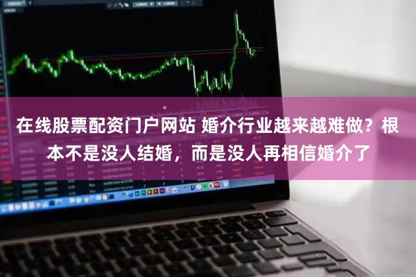 在线股票配资门户网站 婚介行业越来越难做？根本不是没人结婚，而是没人再相信婚介了