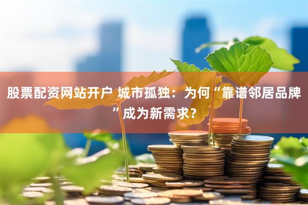 股票配资网站开户 城市孤独：为何“靠谱邻居品牌”成为新需求？