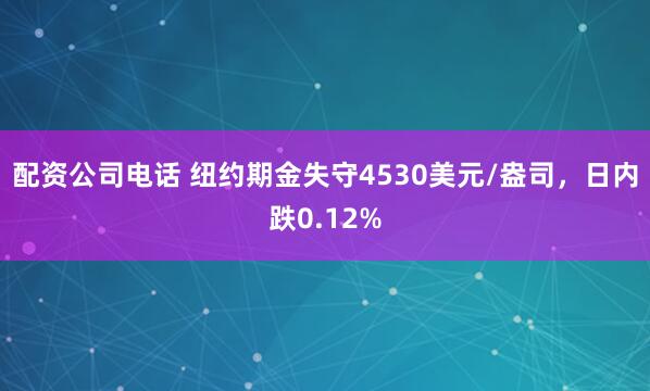 配资公司电话 纽约期金失守4530美元/盎司，日内跌0.12%