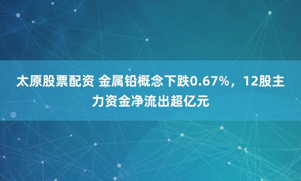 太原股票配资 金属铅概念下跌0.67%，12股主力资金净流出超亿元