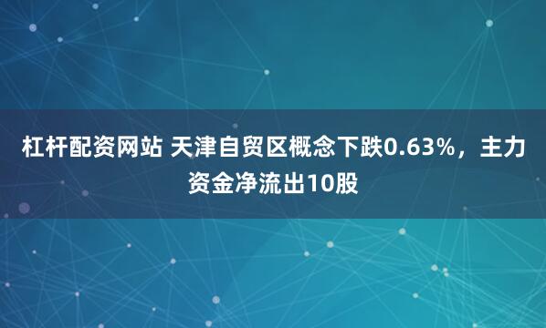 杠杆配资网站 天津自贸区概念下跌0.63%，主力资金净流出10股