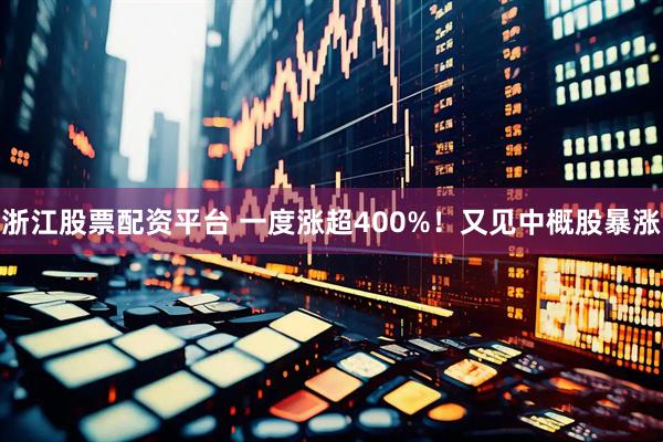 浙江股票配资平台 一度涨超400%！又见中概股暴涨