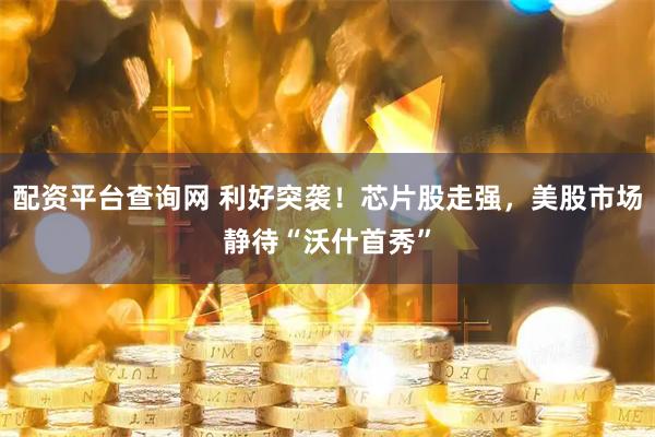配资平台查询网 利好突袭！芯片股走强，美股市场静待“沃什首秀”
