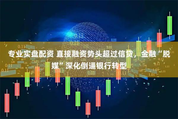 专业实盘配资 直接融资势头超过信贷，金融“脱媒”深化倒逼银行转型